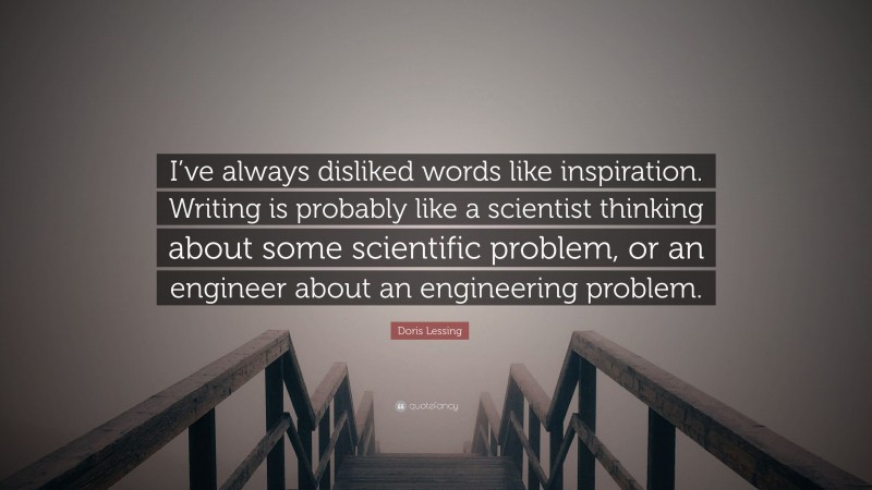 Doris Lessing Quote: “I’ve always disliked words like inspiration. Writing is probably like a scientist thinking about some scientific problem, or an engineer about an engineering problem.”