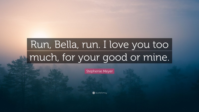 Stephenie Meyer Quote: “Run, Bella, run. I love you too much, for your good or mine.”