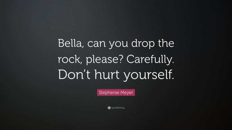 Stephenie Meyer Quote: “Bella, can you drop the rock, please? Carefully. Don’t hurt yourself.”
