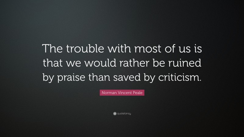 Norman Vincent Peale Quote: “The trouble with most of us is that we would rather be ruined by praise than saved by criticism.”