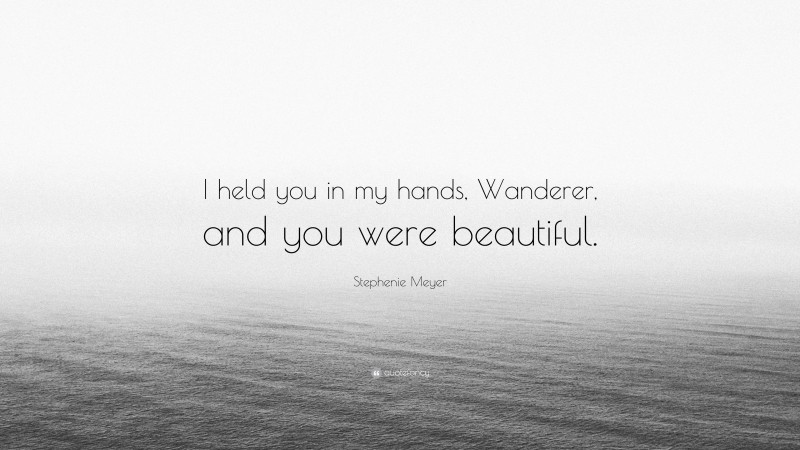 Stephenie Meyer Quote: “I held you in my hands, Wanderer, and you were beautiful.”