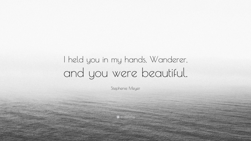 Stephenie Meyer Quote: “I held you in my hands, Wanderer, and you were beautiful.”