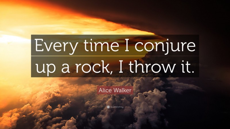 Alice Walker Quote: “Every time I conjure up a rock, I throw it.”