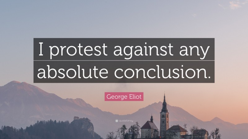 George Eliot Quote: “I protest against any absolute conclusion.”