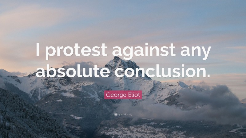 George Eliot Quote: “I protest against any absolute conclusion.”