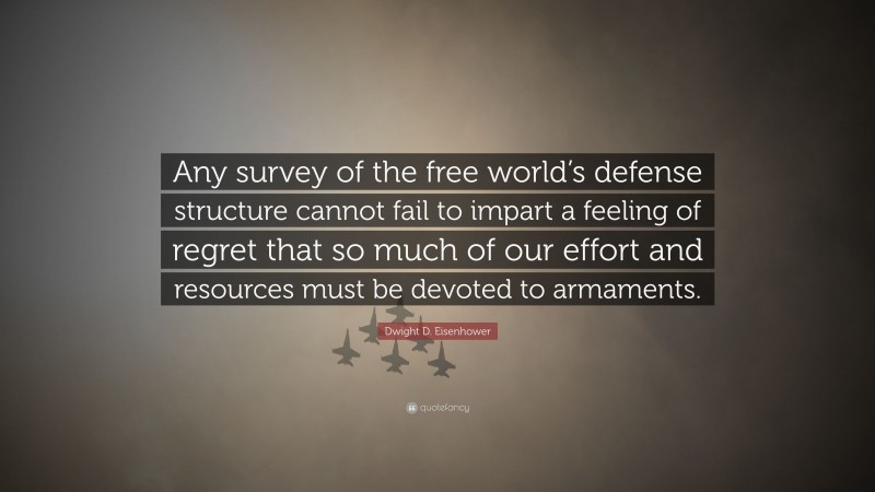 Dwight D. Eisenhower Quote: “Any survey of the free world’s defense structure cannot fail to impart a feeling of regret that so much of our effort and resources must be devoted to armaments.”