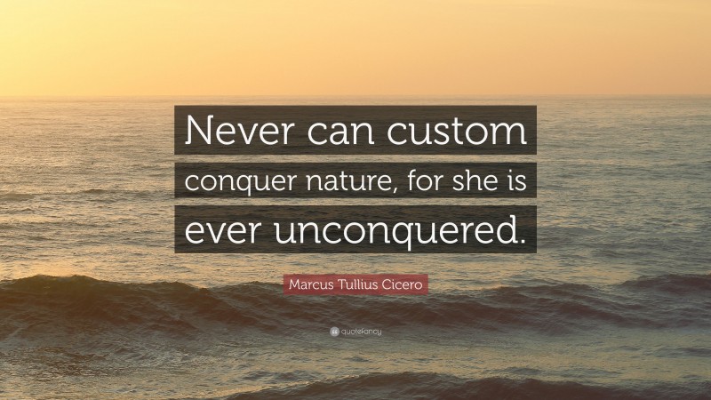 Marcus Tullius Cicero Quote: “Never can custom conquer nature, for she is ever unconquered.”