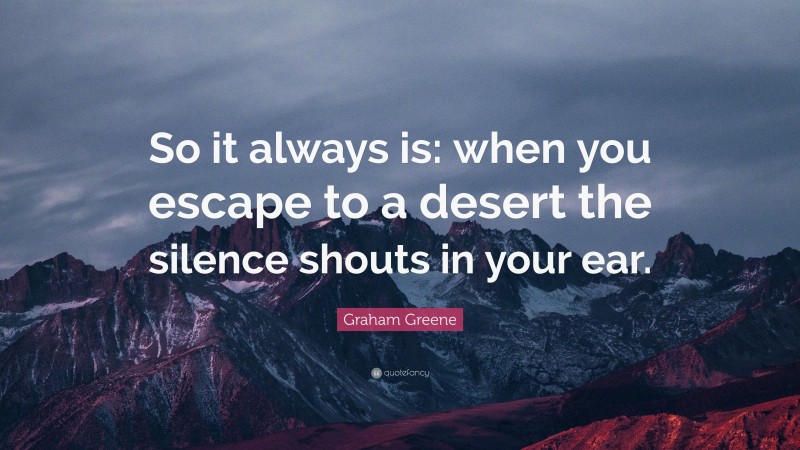 Graham Greene Quote: “So it always is: when you escape to a desert the silence shouts in your ear.”