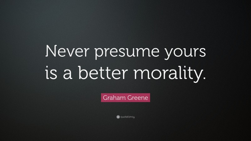 Graham Greene Quote: “Never presume yours is a better morality.”