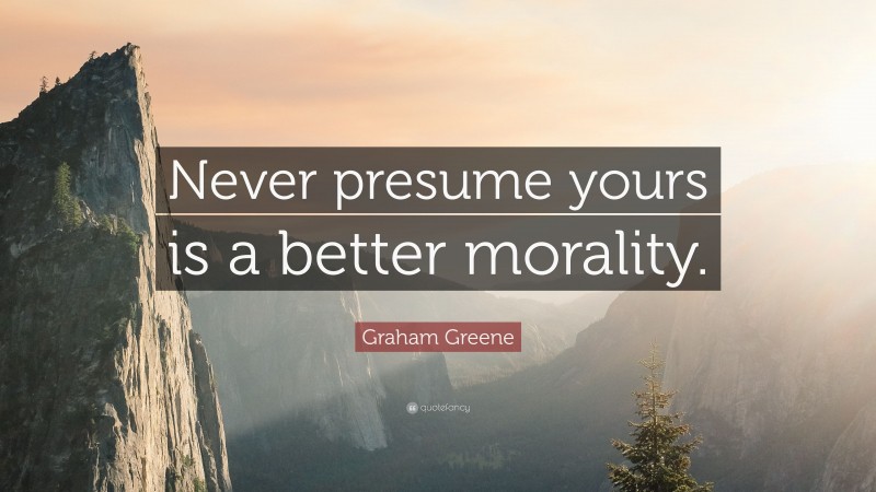 Graham Greene Quote: “Never presume yours is a better morality.”