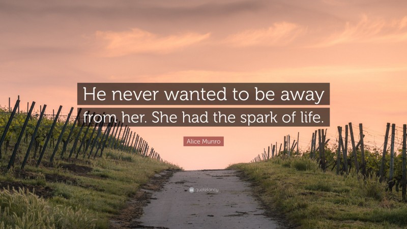 Alice Munro Quote: “He never wanted to be away from her. She had the spark of life.”