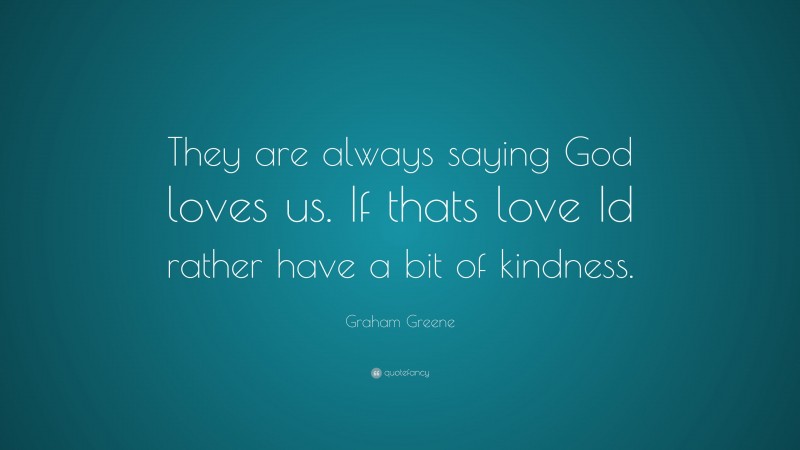 Graham Greene Quote: “They are always saying God loves us. If thats love Id rather have a bit of kindness.”