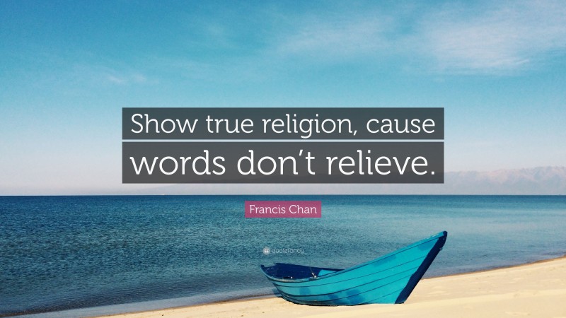 Francis Chan Quote: “Show true religion, cause words don’t relieve.”