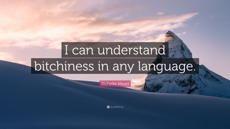 Richelle Mead Quote: “I can understand bitchiness in any language.”