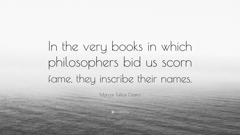 Marcus Tullius Cicero Quote: “In the very books in which philosophers bid us scorn fame, they inscribe their names.”
