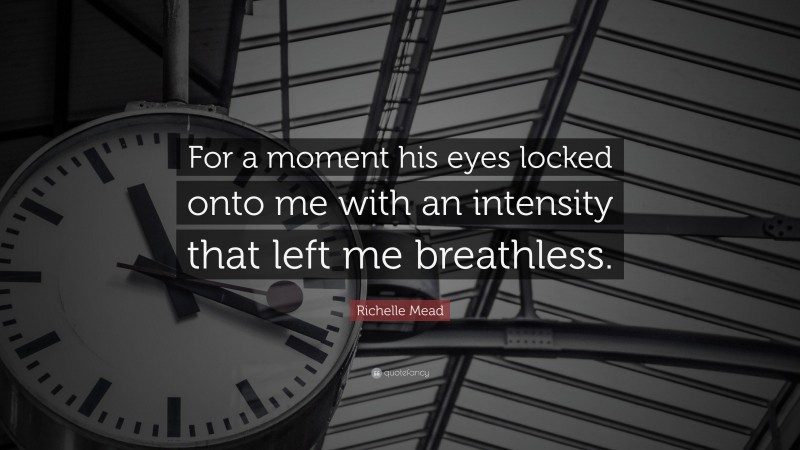 Richelle Mead Quote: “For a moment his eyes locked onto me with an intensity that left me breathless.”