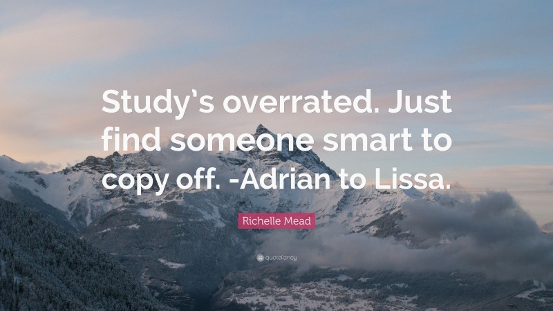 Richelle Mead Quote: “Study’s overrated. Just find someone smart to copy off. -Adrian to Lissa.”