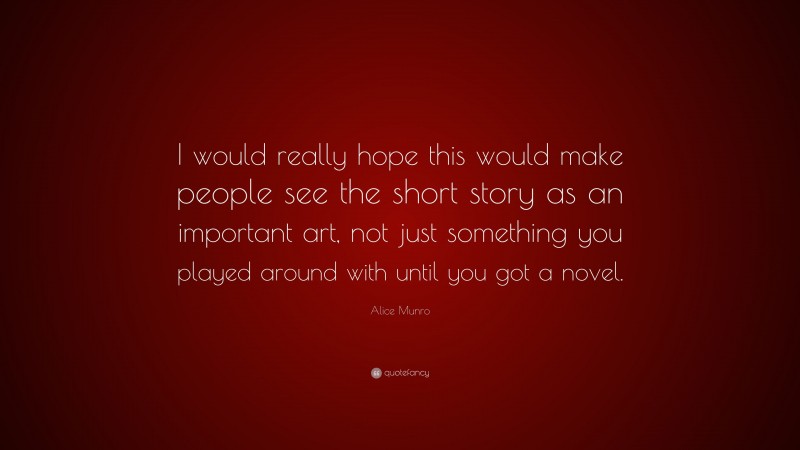 Alice Munro Quote: “I would really hope this would make people see the short story as an important art, not just something you played around with until you got a novel.”