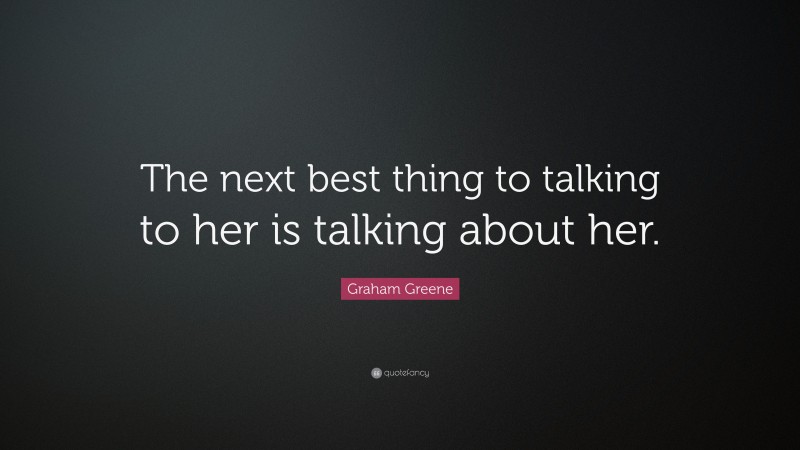 Graham Greene Quote: “The next best thing to talking to her is talking about her.”