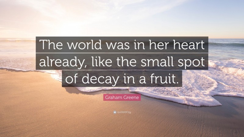 Graham Greene Quote: “The world was in her heart already, like the small spot of decay in a fruit.”