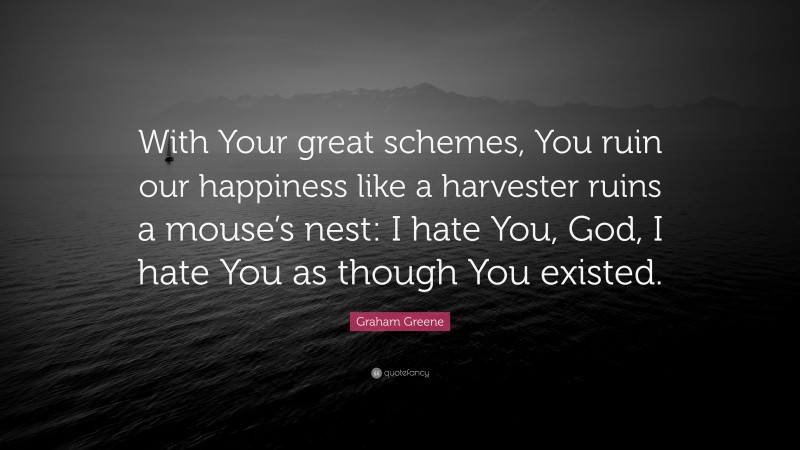 Graham Greene Quote: “With Your great schemes, You ruin our happiness like a harvester ruins a mouse’s nest: I hate You, God, I hate You as though You existed.”
