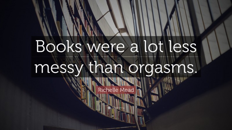 Richelle Mead Quote: “Books were a lot less messy than orgasms.”