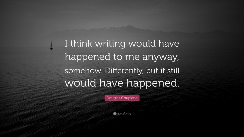 Douglas Coupland Quote: “I think writing would have happened to me anyway, somehow. Differently, but it still would have happened.”