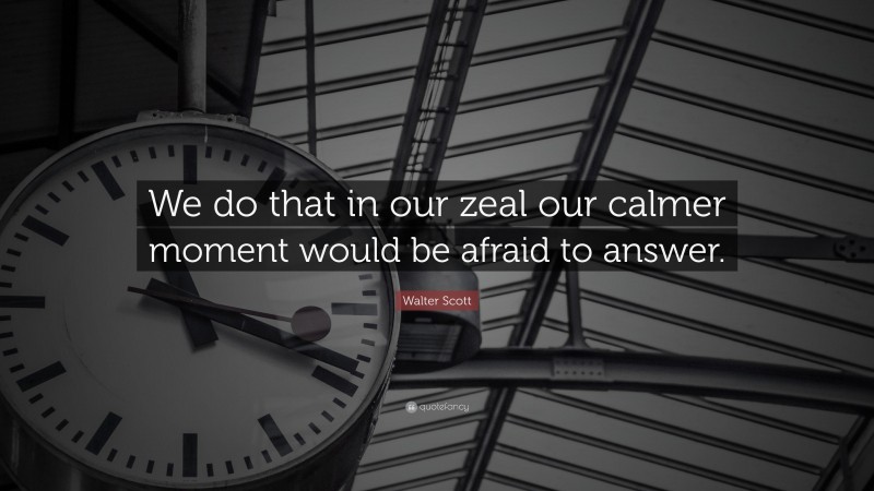 Walter Scott Quote: “We do that in our zeal our calmer moment would be afraid to answer.”