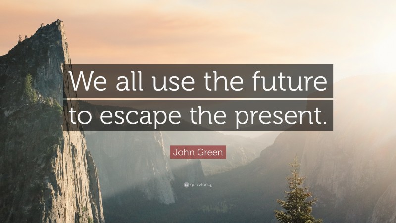 John Green Quote: “We all use the future to escape the present.”