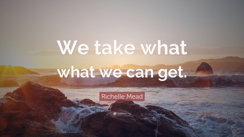Richelle Mead Quote: “We take what what we can get.”