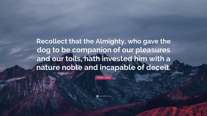 Walter Scott Quote: “Recollect that the Almighty, who gave the dog to be companion of our pleasures and our toils, hath invested him with a nature noble and incapable of deceit.”