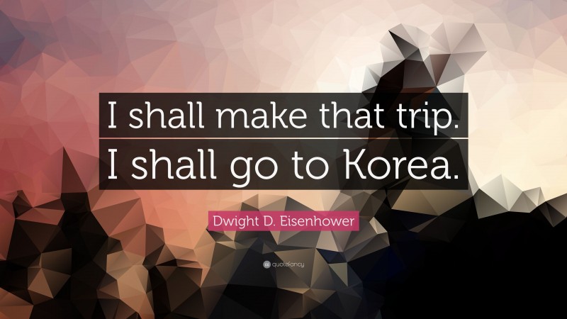 Dwight D. Eisenhower Quote: “I shall make that trip. I shall go to Korea.”