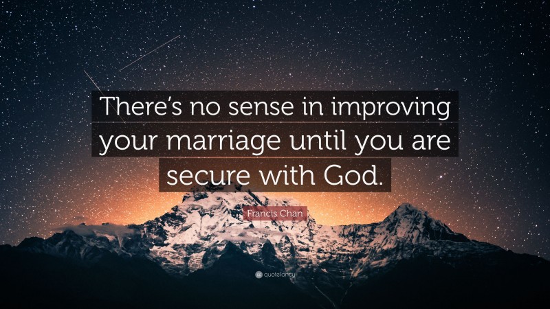 Francis Chan Quote: “There’s no sense in improving your marriage until you are secure with God.”