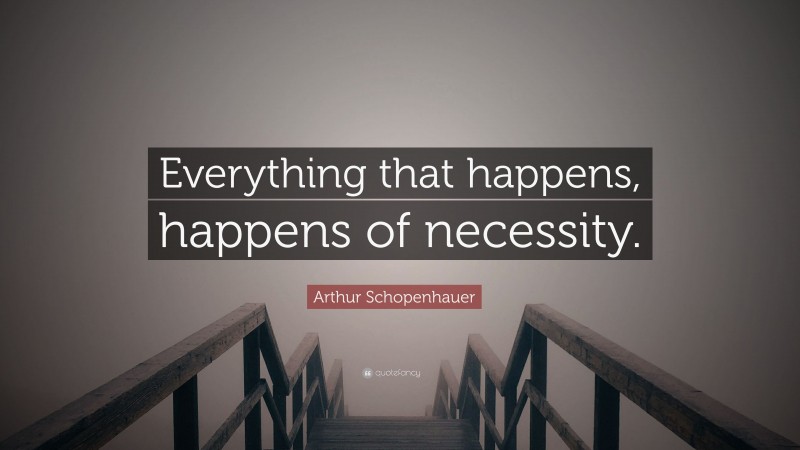 Arthur Schopenhauer Quote: “Everything that happens, happens of necessity.”