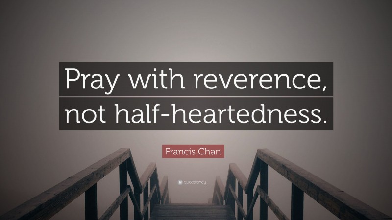 Francis Chan Quote: “Pray with reverence, not half-heartedness.”