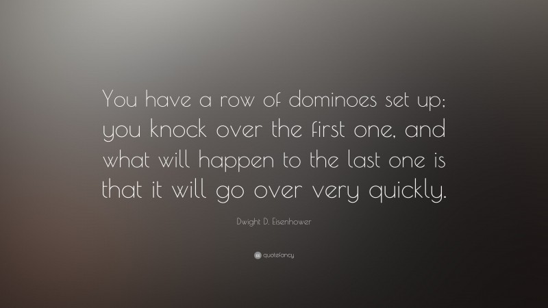 Dwight D. Eisenhower Quote: “You have a row of dominoes set up; you knock over the first one, and what will happen to the last one is that it will go over very quickly.”