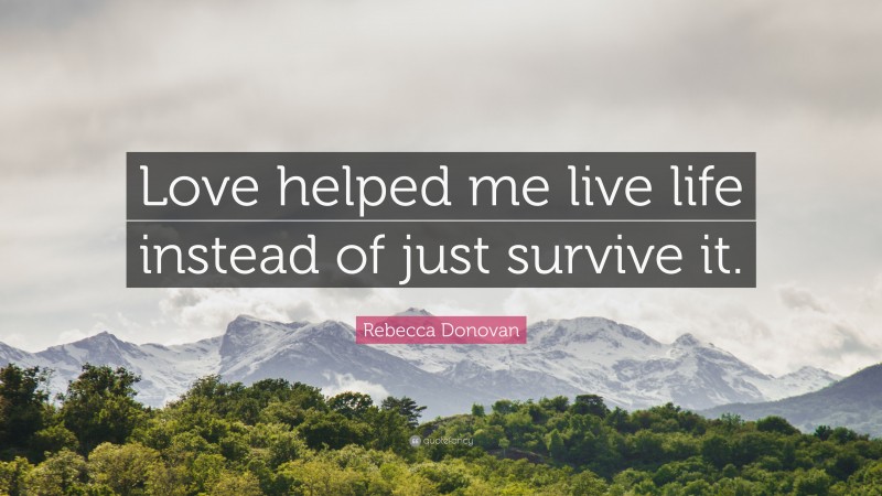 Rebecca Donovan Quote: “Love helped me live life instead of just survive it.”