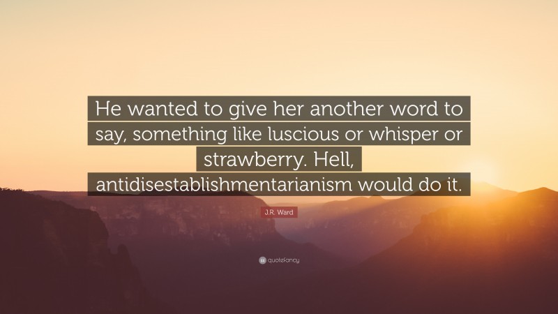 J.R. Ward Quote: “He wanted to give her another word to say, something like luscious or whisper or strawberry. Hell, antidisestablishmentarianism would do it.”