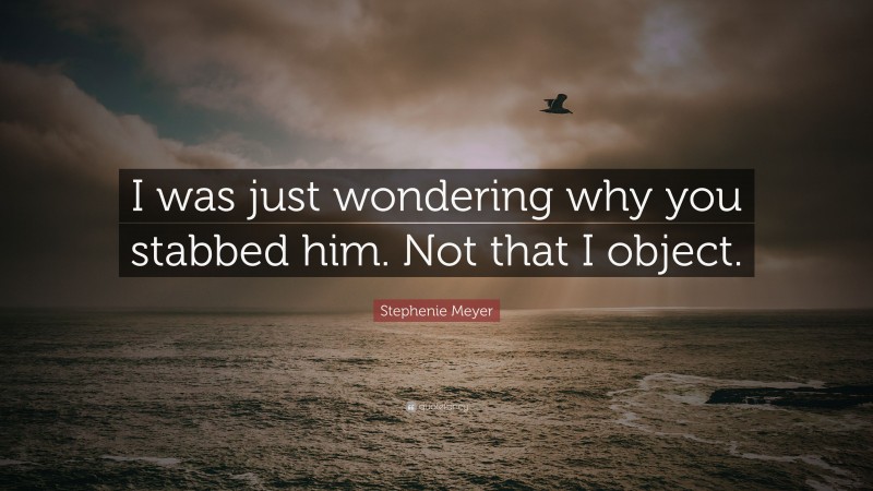 Stephenie Meyer Quote: “I was just wondering why you stabbed him. Not that I object.”