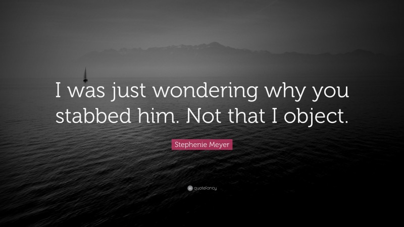 Stephenie Meyer Quote: “I was just wondering why you stabbed him. Not that I object.”