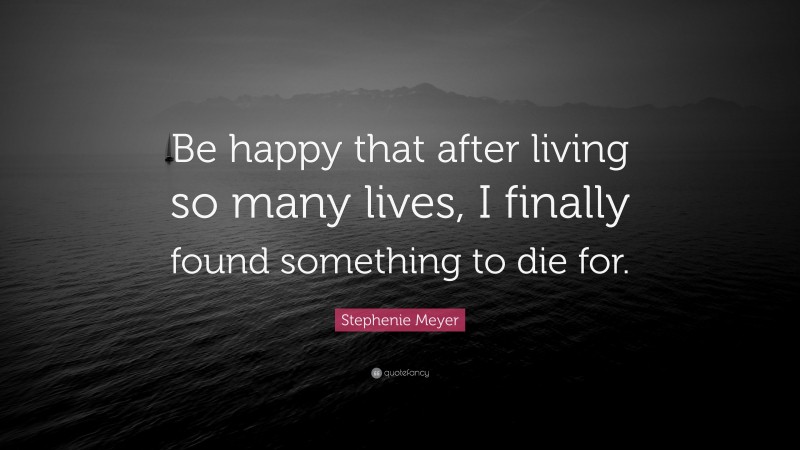 Stephenie Meyer Quote: “Be happy that after living so many lives, I finally found something to die for.”