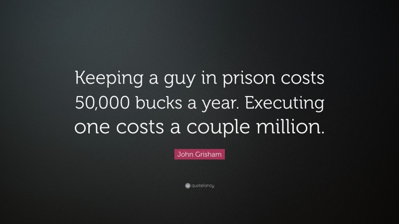 John Grisham Quote: “Keeping a guy in prison costs 50,000 bucks a year. Executing one costs a couple million.”