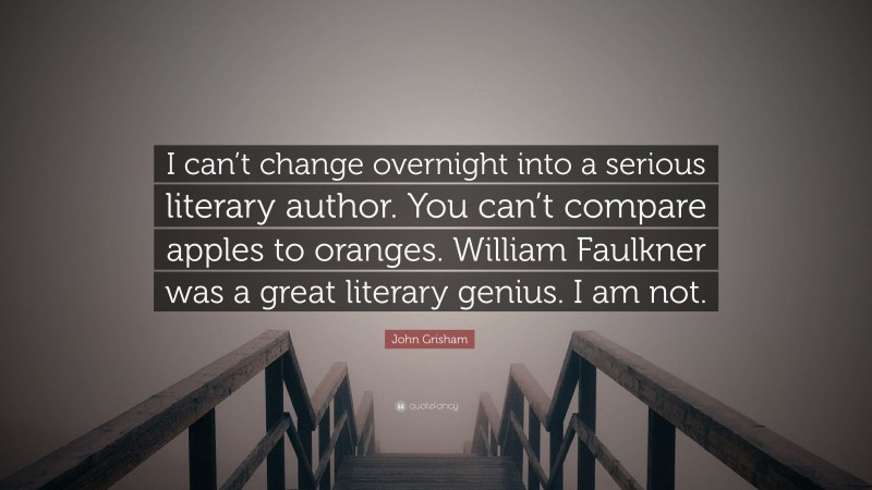 John Grisham Quote: “I can’t change overnight into a serious literary author. You can’t compare apples to oranges. William Faulkner was a great literary genius. I am not.”