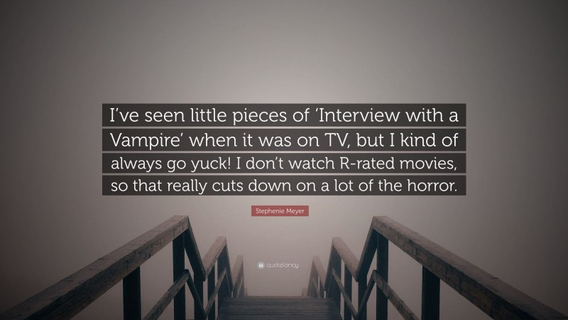 Stephenie Meyer Quote: “I’ve seen little pieces of ‘Interview with a Vampire’ when it was on TV, but I kind of always go yuck! I don’t watch R-rated movies, so that really cuts down on a lot of the horror.”