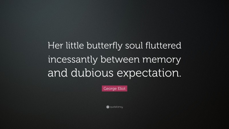 George Eliot Quote: “Her little butterfly soul fluttered incessantly between memory and dubious expectation.”