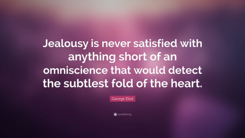 George Eliot Quote: “Jealousy is never satisfied with anything short of an omniscience that would detect the subtlest fold of the heart.”