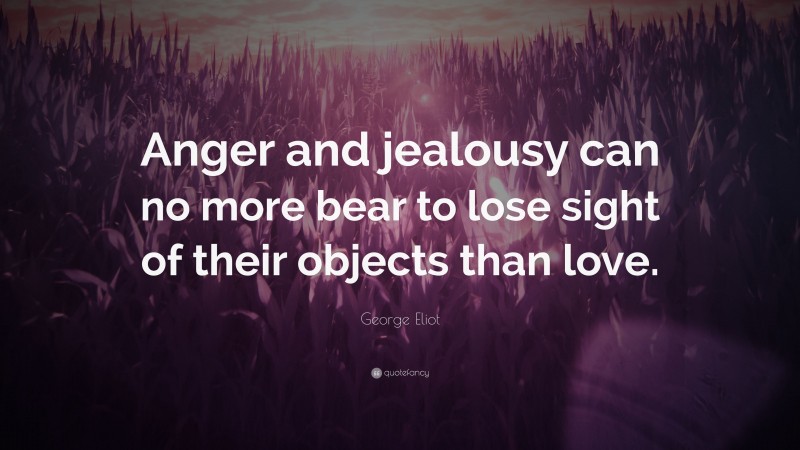 George Eliot Quote: “Anger and jealousy can no more bear to lose sight of their objects than love.”