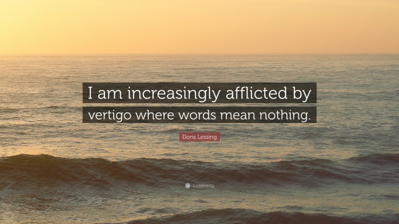 Doris Lessing Quote: “I am increasingly afflicted by vertigo where words mean nothing.”