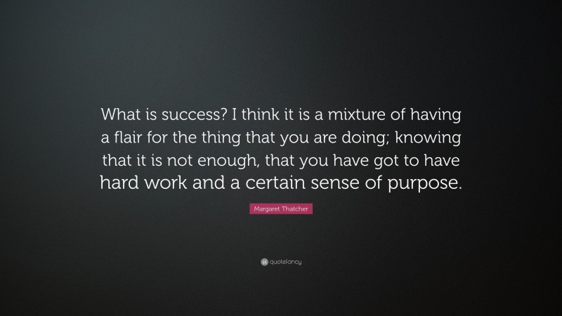 Margaret Thatcher Quote: “What is success? I think it is a mixture of having a flair for the thing that you are doing; knowing that it is not enough, that you have got to have hard work and a certain sense of purpose.”