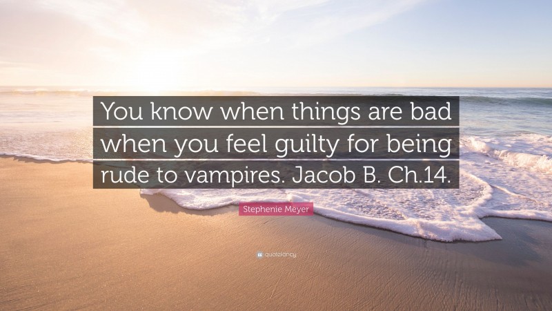 Stephenie Meyer Quote: “You know when things are bad when you feel guilty for being rude to vampires. Jacob B. Ch.14.”